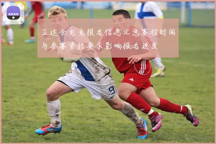 亚运会电竞报名信息汇总赛程时间与参赛资格要求影响报名进度