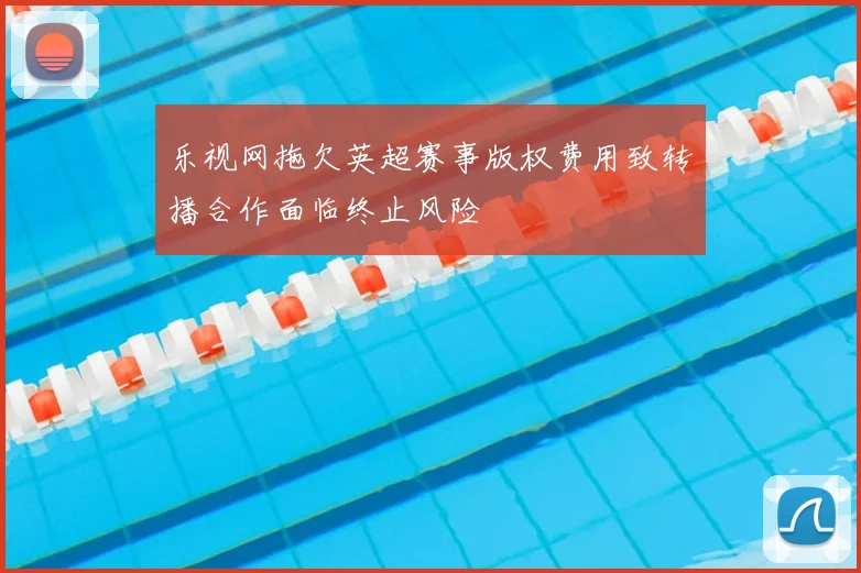 乐视网拖欠英超赛事版权费用致转播合作面临终止风险